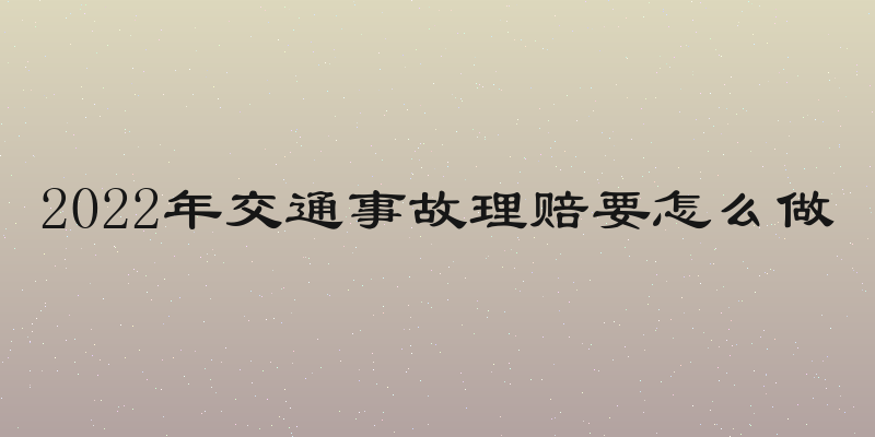 2022年交通事故理赔要怎么做