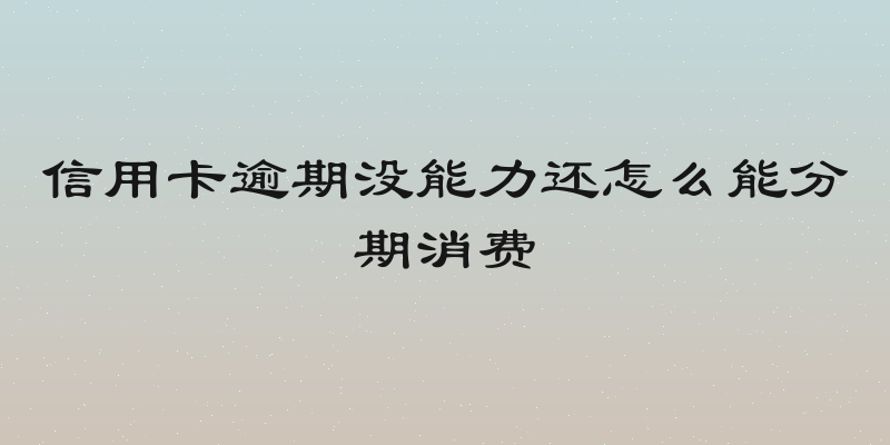 信用卡逾期没能力还怎么能分期消费