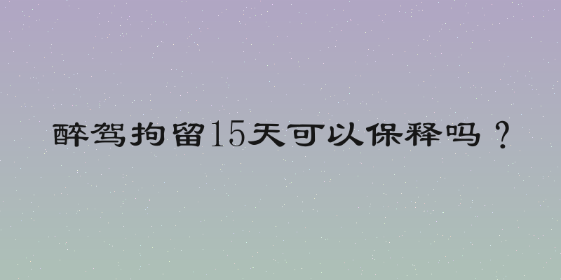 醉驾拘留15天可以保释吗？