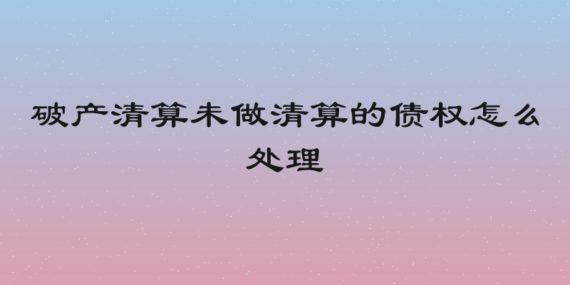 破产清算未做清算的债权怎么处理