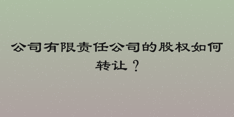 公司有限责任公司的股权如何转让？