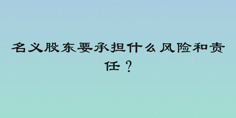 名义股东要承担什么风险和责任？