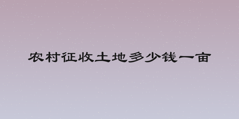 农村征收土地多少钱一亩