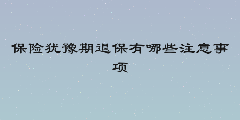 保险犹豫期退保有哪些注意事项