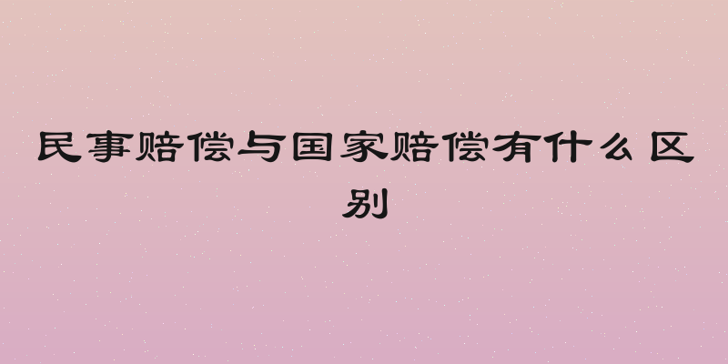 民事赔偿与国家赔偿有什么区别
