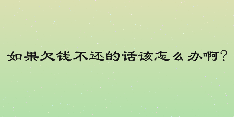 如果欠钱不还的话该怎么办啊?