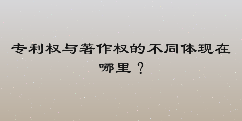 专利权与著作权的不同体现在哪里？