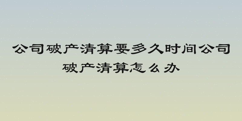 公司破产清算要多久时间公司破产清算怎么办