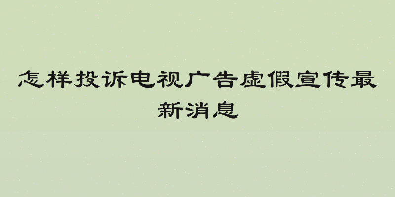 怎样投诉电视广告虚假宣传最新消息