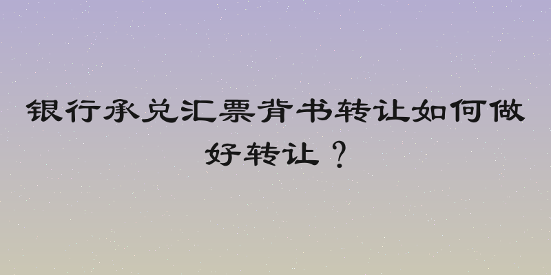 银行承兑汇票背书转让如何做好转让？
