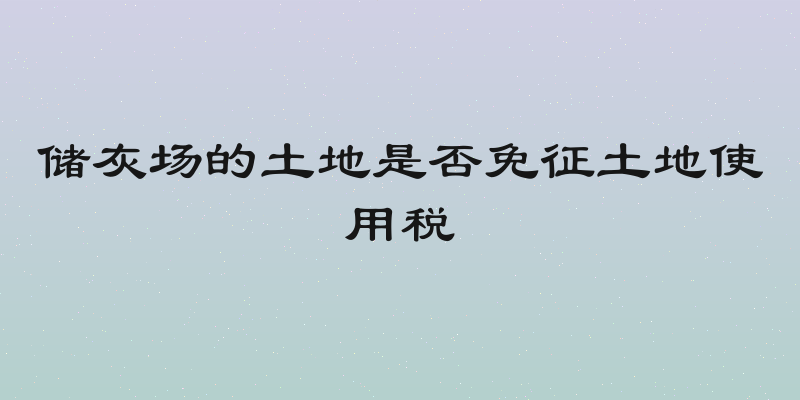 储灰场的土地是否免征土地使用税