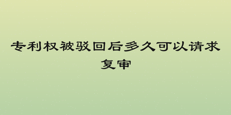 专利权被驳回后多久可以请求复审