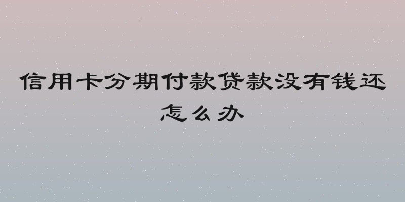信用卡分期付款贷款没有钱还怎么办