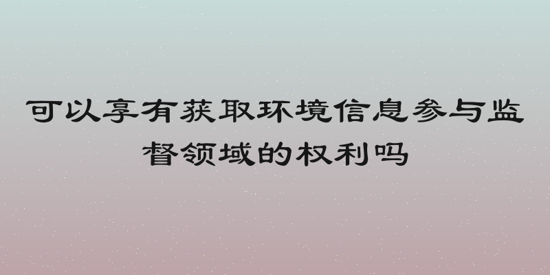 可以享有获取环境信息参与监督领域的权利吗