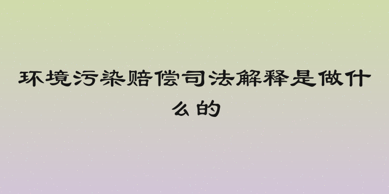 环境污染赔偿司法解释是做什么的
