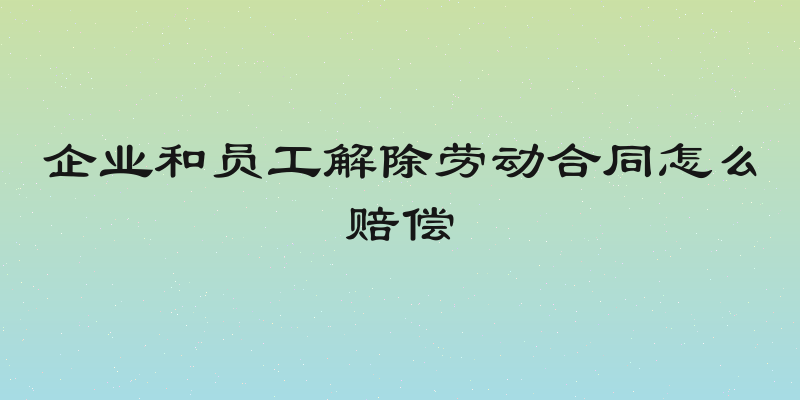 企业和员工解除劳动合同怎么赔偿