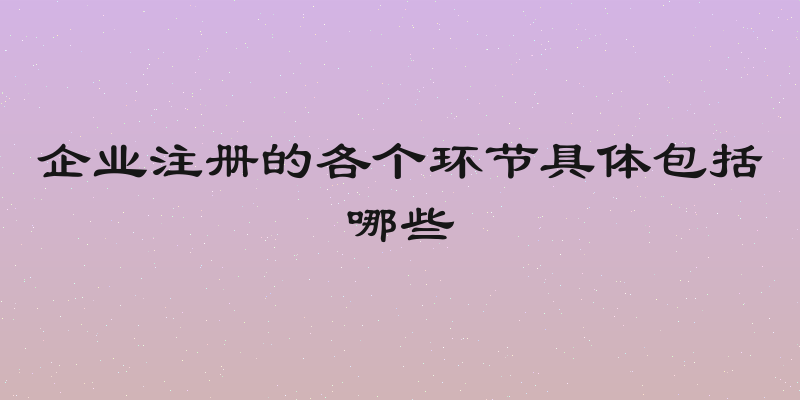 企业注册的各个环节具体包括哪些