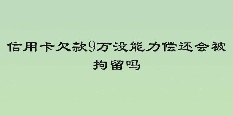 信用卡欠款9万没能力偿还会被拘留吗