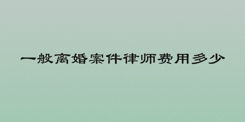 一般离婚案件律师费用多少
