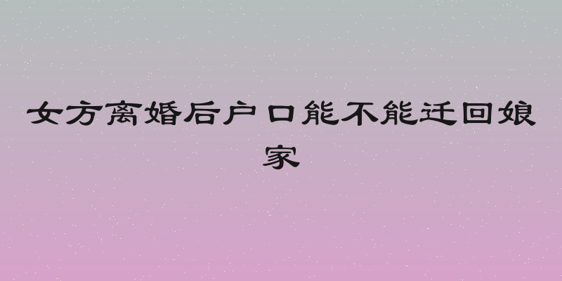 女方离婚后户口能不能迁回娘家