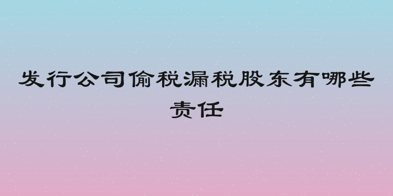 发行公司偷税漏税股东有哪些责任