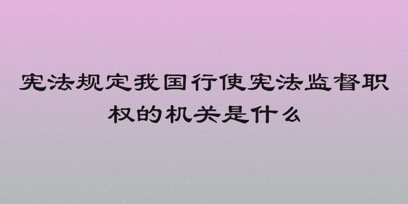宪法规定我国行使宪法监督职权的机关是什么