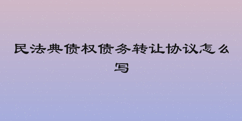 民法典债权债务转让协议怎么写