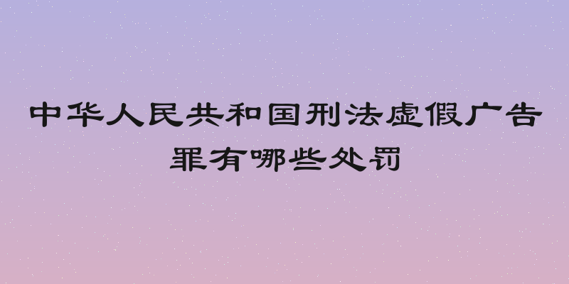中华人民共和国刑法虚假广告罪有哪些处罚