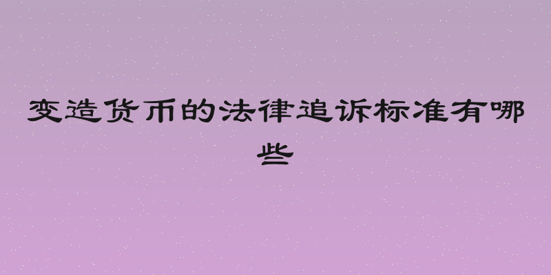 变造货币的法律追诉标准有哪些