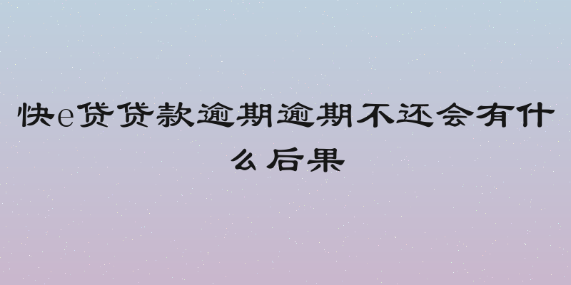 快e贷贷款逾期逾期不还会有什么后果