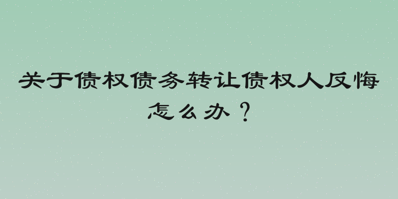 关于债权债务转让债权人反悔怎么办？
