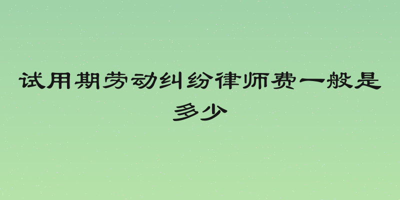 试用期劳动纠纷律师费一般是多少
