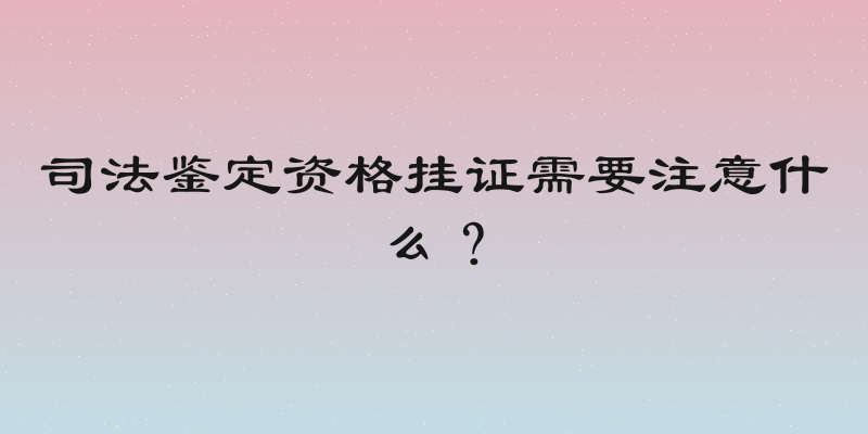 司法鉴定资格挂证需要注意什么？