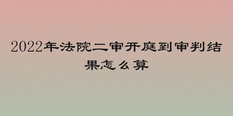 2022年法院二审开庭到审判结果怎么算