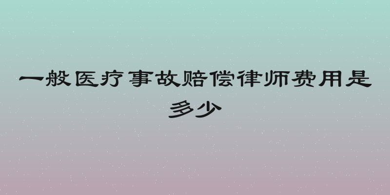 一般医疗事故赔偿律师费用是多少
