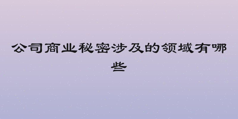 公司商业秘密涉及的领域有哪些
