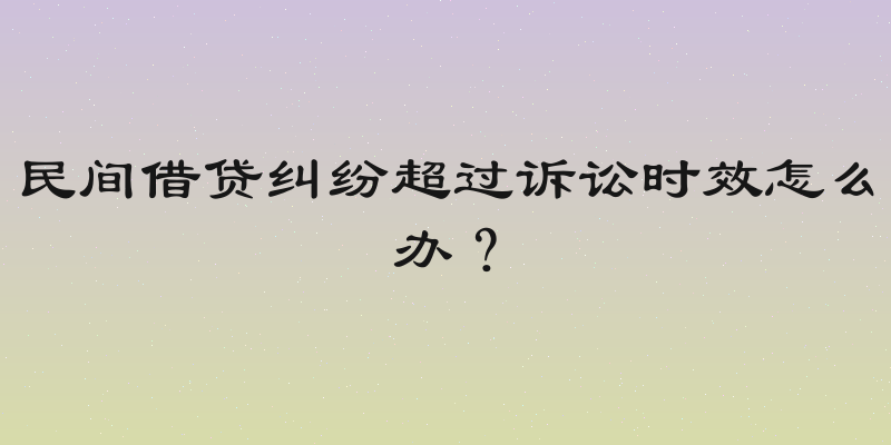 民间借贷纠纷超过诉讼时效怎么办？