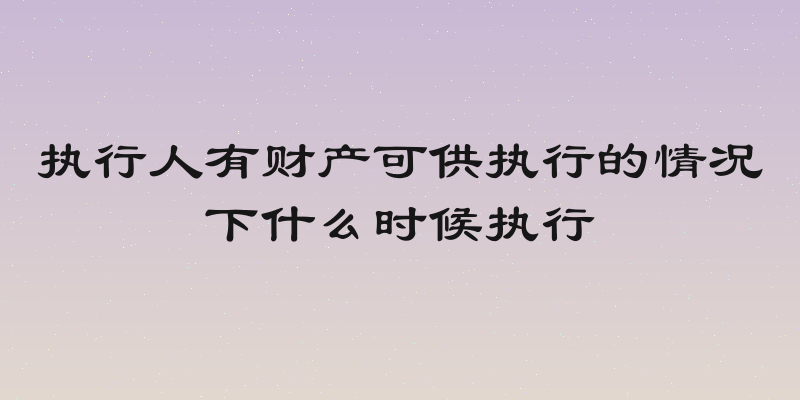 执行人有财产可供执行的情况下什么时候执行