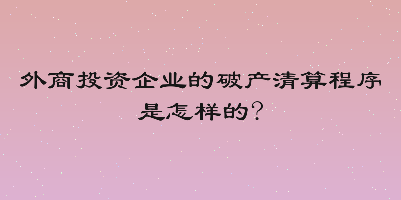外商投资企业的破产清算程序是怎样的?
