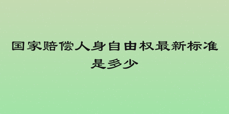 国家赔偿人身自由权最新标准是多少
