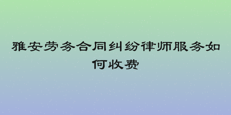 雅安劳务合同纠纷律师服务如何收费