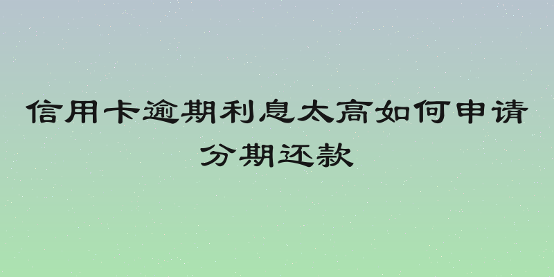 信用卡逾期利息太高如何申请分期还款