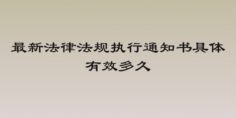 最新法律法规执行通知书具体有效多久