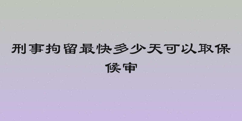 刑事拘留最快多少天可以取保候审