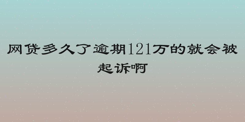 网贷多久了逾期121万的就会被起诉啊