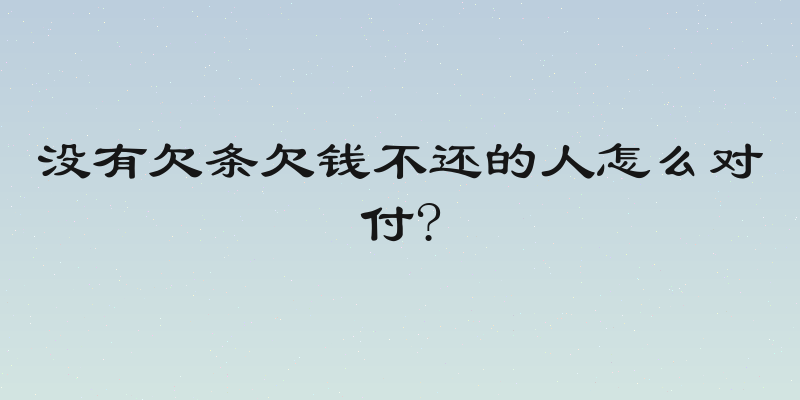 没有欠条欠钱不还的人怎么对付?
