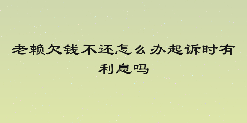 老赖欠钱不还怎么办起诉时有利息吗