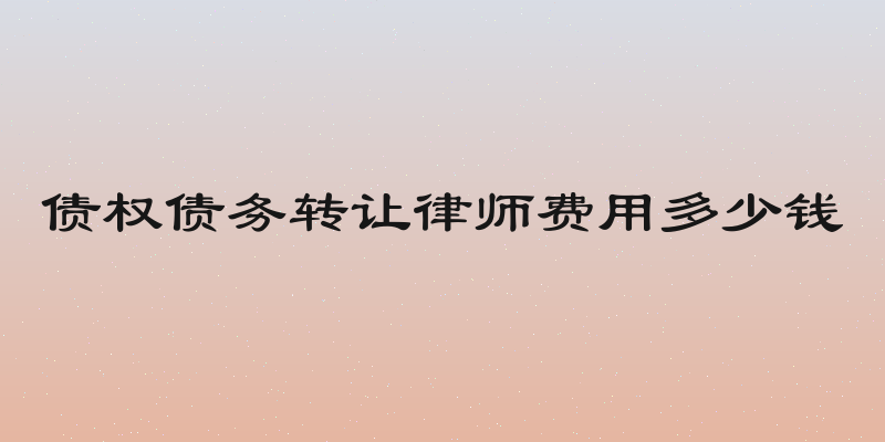 债权债务转让律师费用多少钱