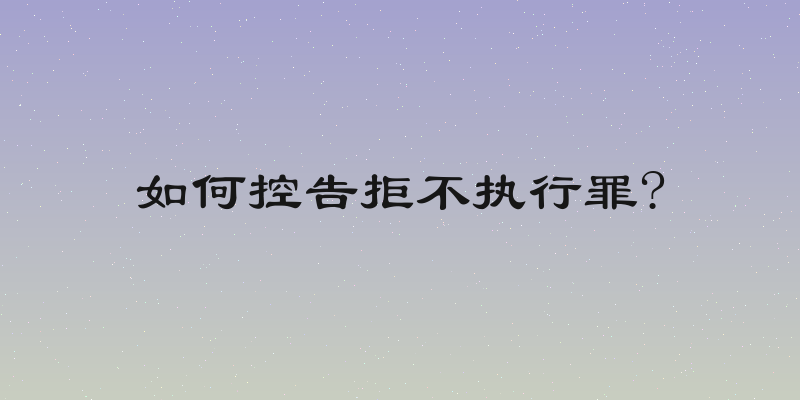 如何控告拒不执行罪?