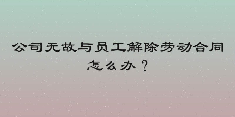 公司无故与员工解除劳动合同怎么办？